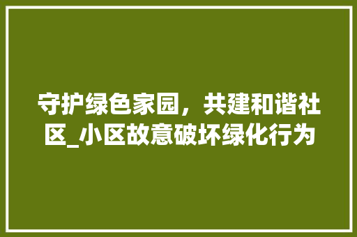 守护绿色家园，共建和谐社区_小区故意破坏绿化行为警示与反思