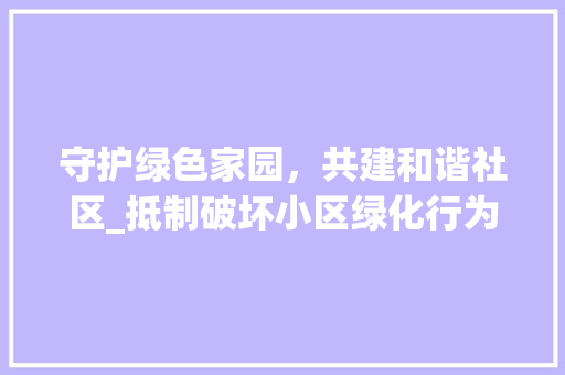 守护绿色家园，共建和谐社区_抵制破坏小区绿化行为的思考