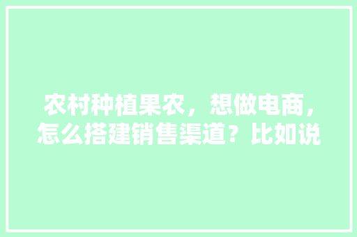 农村种植果农，想做电商，怎么搭建销售渠道？比如说平台什么之类的，水果种植操作要点图片大全。 农村种植果农，想做电商，怎么搭建销售渠道？比如说平台什么之类的，水果种植操作要点图片大全。 水果种植