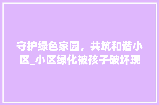 守护绿色家园，共筑和谐小区_小区绿化被孩子破坏现象引发的思考 水果种植