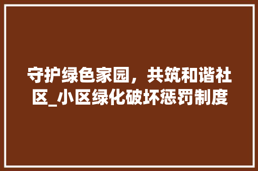 守护绿色家园，共筑和谐社区_小区绿化破坏惩罚制度的必要性与实施步骤