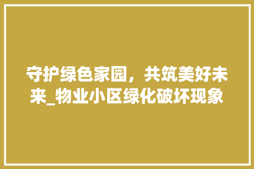 守护绿色家园，共筑美好未来_物业小区绿化破坏现象警示与对策