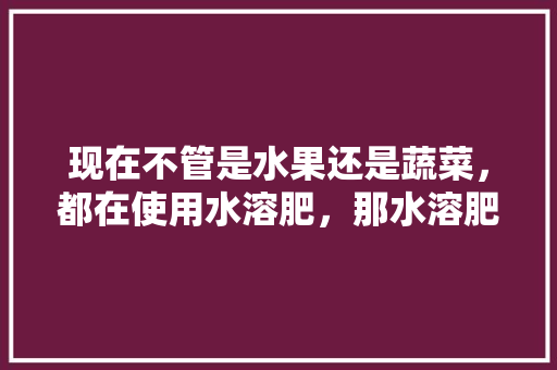 现在不管是水果还是蔬菜，都在使用水溶肥，那水溶肥到底有多少种使用方法，怎么使用才有效，水果种植操作要点图片大全。 现在不管是水果还是蔬菜，都在使用水溶肥，那水溶肥到底有多少种使用方法，怎么使用才有效，水果种植操作要点图片大全。 土壤施肥