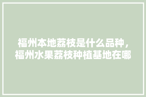 福州本地荔枝是什么品种，福州水果荔枝种植基地在哪里。 畜牧养殖