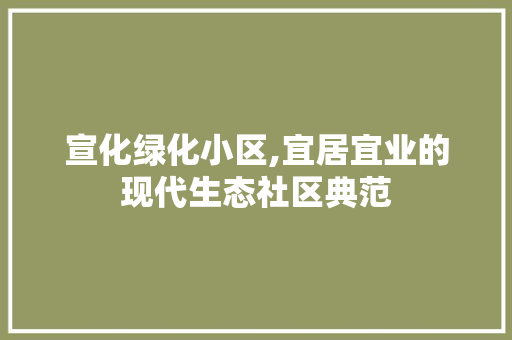 宣化绿化小区,宜居宜业的现代生态社区典范