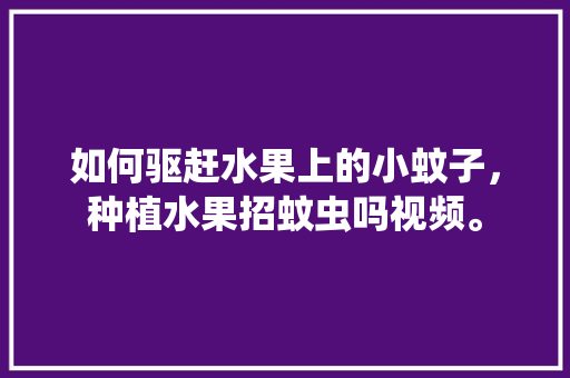 如何驱赶水果上的小蚊子，种植水果招蚊虫吗视频。 如何驱赶水果上的小蚊子，种植水果招蚊虫吗视频。 家禽养殖