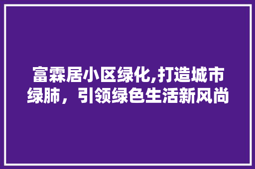 富霖居小区绿化,打造城市绿肺，引领绿色生活新风尚