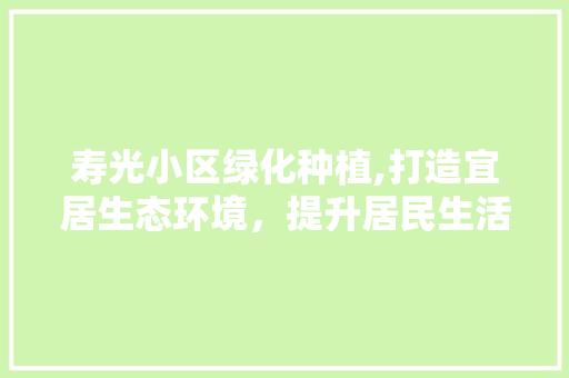 寿光小区绿化种植,打造宜居生态环境，提升居民生活品质