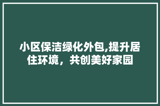 小区保洁绿化外包,提升居住环境，共创美好家园 家禽养殖