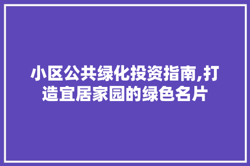 小区公共绿化投资指南,打造宜居家园的绿色名片