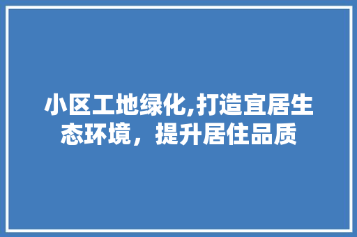 小区工地绿化,打造宜居生态环境，提升居住品质