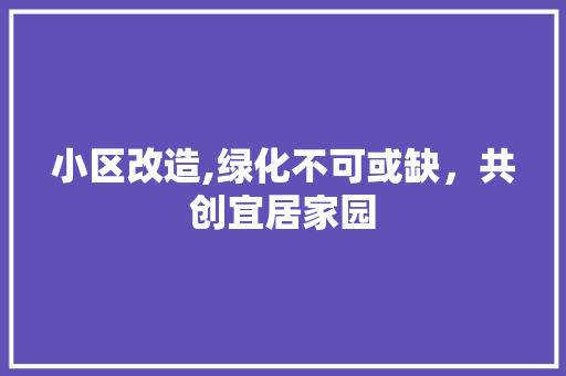 小区改造,绿化不可或缺，共创宜居家园