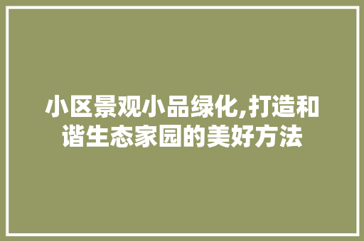 小区景观小品绿化,打造和谐生态家园的美好方法