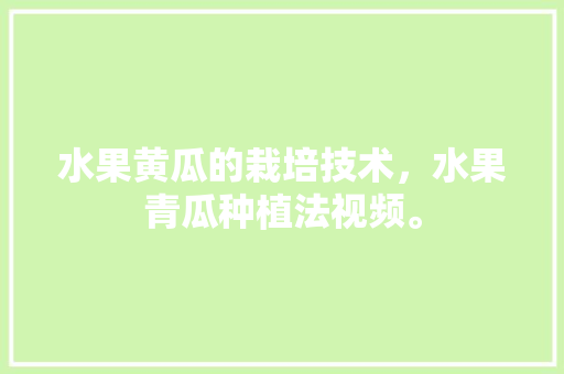 水果黄瓜的栽培技术，水果青瓜种植法视频。