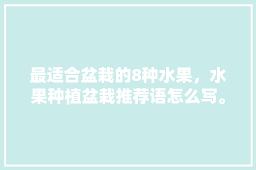最适合盆栽的8种水果，水果种植盆栽推荐语怎么写。 最适合盆栽的8种水果，水果种植盆栽推荐语怎么写。 水果种植