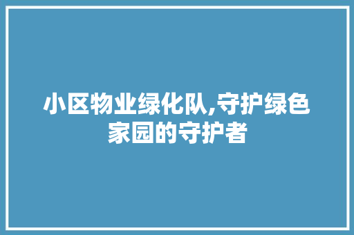 小区物业绿化队,守护绿色家园的守护者