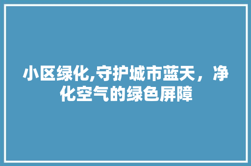 小区绿化,守护城市蓝天，净化空气的绿色屏障