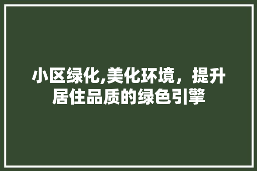 小区绿化,美化环境，提升居住品质的绿色引擎