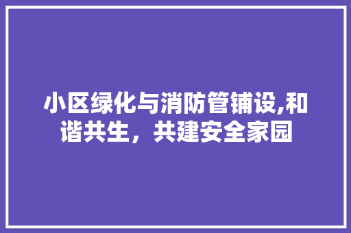 小区绿化与消防管铺设,和谐共生，共建安全家园