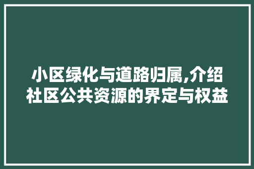 小区绿化与道路归属,介绍社区公共资源的界定与权益保障