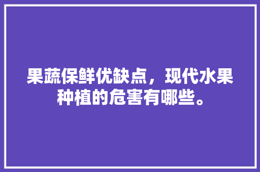 果蔬保鲜优缺点，现代水果种植的危害有哪些。