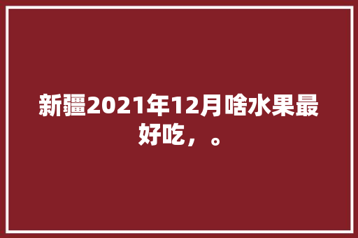 新疆2021年12月啥水果最好吃，。