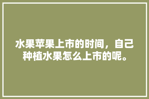 水果苹果上市的时间，自己种植水果怎么上市的呢。 家禽养殖