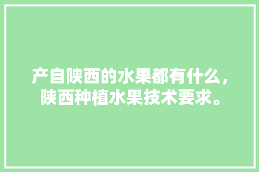 产自陕西的水果都有什么，陕西种植水果技术要求。