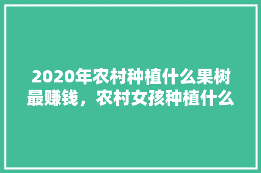 2020年农村种植什么果树最赚钱，农村女孩种植什么水果好呢。