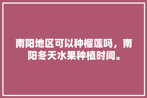 南阳地区可以种榴莲吗，南阳冬天水果种植时间。 南阳地区可以种榴莲吗，南阳冬天水果种植时间。 水果种植