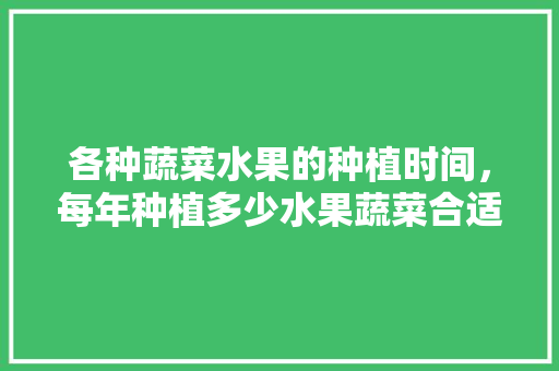 各种蔬菜水果的种植时间，每年种植多少水果蔬菜合适。