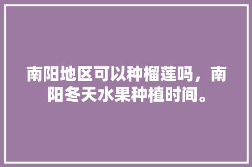 南阳地区可以种榴莲吗，南阳冬天水果种植时间。 南阳地区可以种榴莲吗，南阳冬天水果种植时间。 家禽养殖