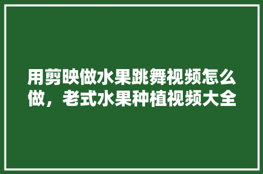 用剪映做水果跳舞视频怎么做，老式水果种植视频大全集。