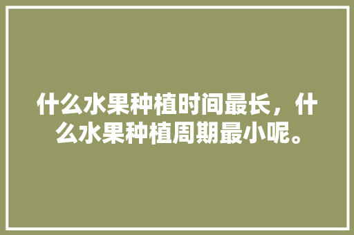 什么水果种植时间最长，什么水果种植周期最小呢。