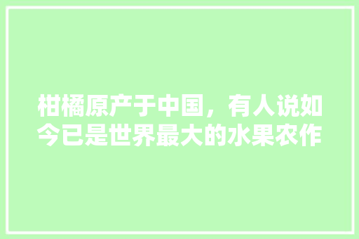 柑橘原产于中国，有人说如今已是世界最大的水果农作物，你觉得它是如何传入欧洲的，国外柑橘水果种植基地在哪里。