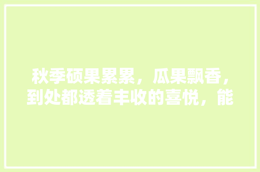 秋季硕果累累，瓜果飘香，到处都透着丰收的喜悦，能和大家分享您收获的喜悦吗，水果种植基地收货时间。