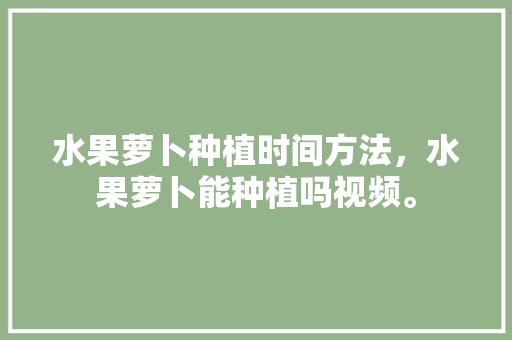 水果萝卜种植时间方法，水果萝卜能种植吗视频。