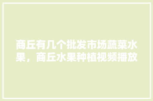 商丘有几个批发市场蔬菜水果，商丘水果种植视频播放。