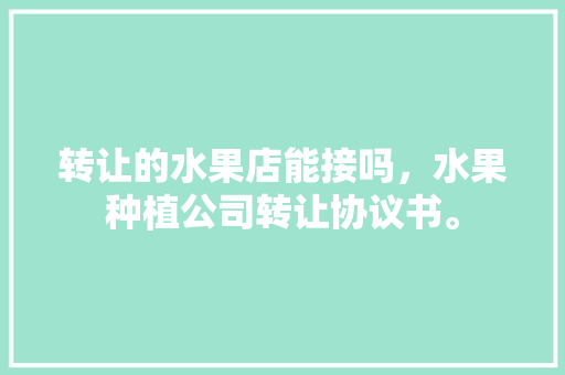 转让的水果店能接吗，水果种植公司转让协议书。