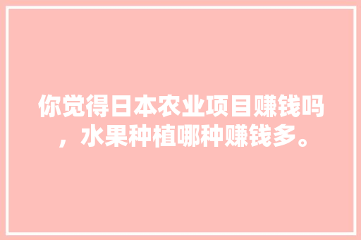 你觉得日本农业项目赚钱吗，水果种植哪种赚钱多。 水果种植