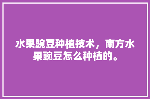 水果豌豆种植技术，南方水果豌豆怎么种植的。