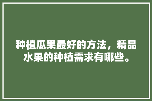 种植瓜果最好的方法，精品水果的种植需求有哪些。