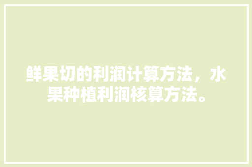 鲜果切的利润计算方法，水果种植利润核算方法。