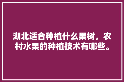 湖北适合种植什么果树，农村水果的种植技术有哪些。 湖北适合种植什么果树，农村水果的种植技术有哪些。 家禽养殖