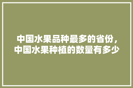 中国水果品种最多的省份，中国水果种植的数量有多少。