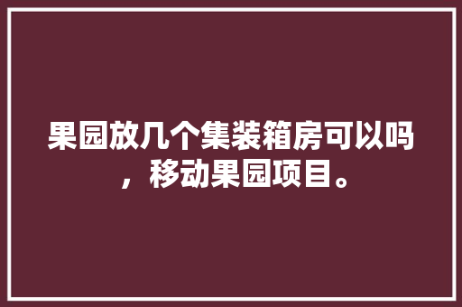 果园放几个集装箱房可以吗，移动果园项目。