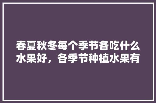 春夏秋冬每个季节各吃什么水果好，各季节种植水果有哪些。 家禽养殖