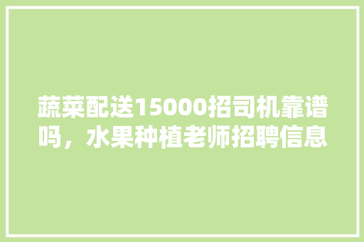 蔬菜配送15000招司机靠谱吗，水果种植老师招聘信息。