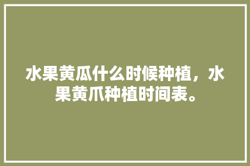 水果黄瓜什么时候种植，水果黄爪种植时间表。