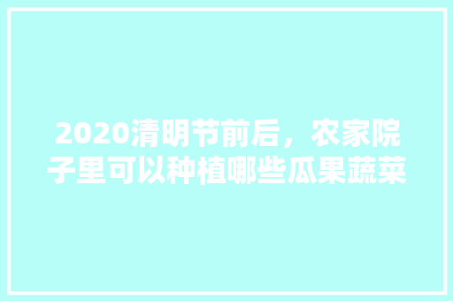 2020清明节前后，农家院子里可以种植哪些瓜果蔬菜，农民种植的水果黄瓜产量低,销路不好,有所抱怨。